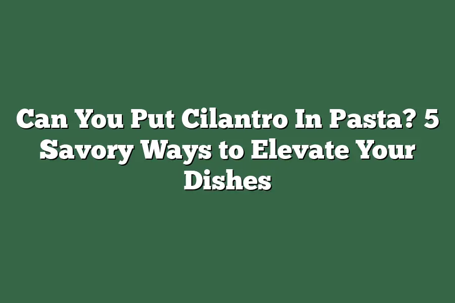 Can You Put Cilantro In Pasta? 5 Savory Ways to Elevate Your Dishes